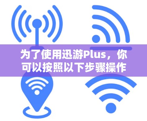 为了使用迅游Plus，你可以按照以下步骤操作