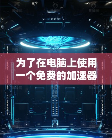 为了在电脑上使用一个免费的加速器，您可以按照以下步骤进行选择和使用