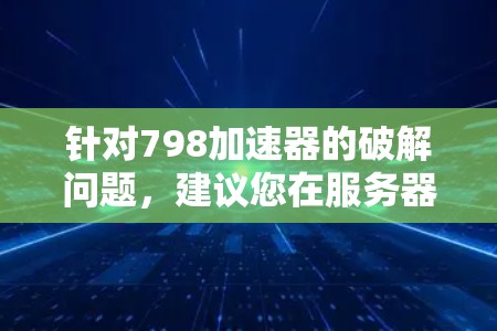 针对798加速器的破解问题,建议您在服务器上运行加速器时,尽量选择官方或第三方配置适配的版本。如果需要,可以考虑以下方法