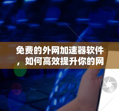 免费的外网加速器软件,如何高效提升你的网络使用体验 免费的外网加速器软件,如何高效提升你的网络使用体验