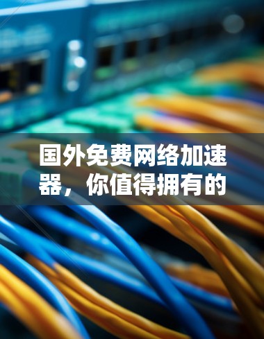 国外免费网络加速器,你值得拥有的网络神器 国外免费网络加速器,你值得拥有的网络神器
