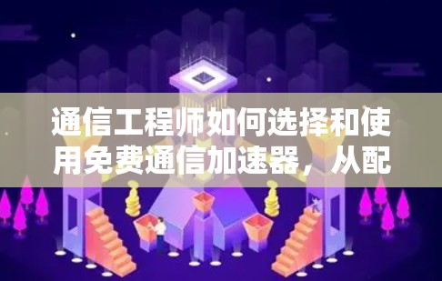 通信工程师如何选择和使用免费通信加速器,从配置到优化的完整指南 通信工程师如何选择和使用免费通信加速器,从配置到优化的完整指南