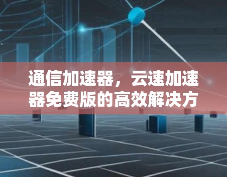 通信加速器，云速加速器免费版的高效解决方案