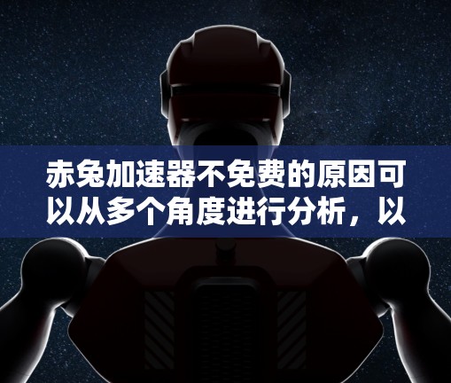 赤兔加速器不免费的原因可以从多个角度进行分析，以下是详细的解释