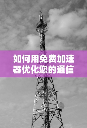 如何用免费加速器优化您的通信网络?免费加速器的作用与使用方法详解