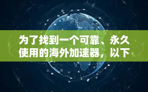 为了找到一个可靠、永久使用的海外加速器,以下是系统性地推荐和评估的步骤