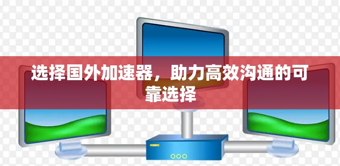 选择国外加速器，助力高效沟通的可靠选择