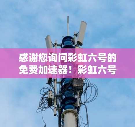 感谢您询问彩虹六号的免费加速器!彩虹六号通常是一个软件工具,用于游戏、网络服务或其他相关功能的加速。如果您需要免费的加速服务,以下是一些推荐的工具和方法 感谢您询问彩虹六号的免费加速器!彩虹六号通常是一个软件工具,用于游戏、网络服务或其他相关功能的加速。如果您需要免费的加速服务,以下是一些推荐的工具和方法