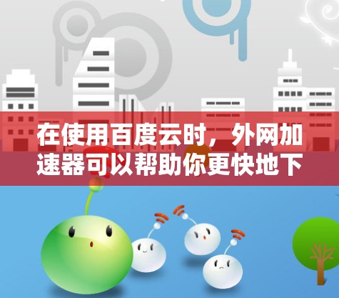 在使用百度云时，外网加速器可以帮助你更快地下载资源。以下是一步步的指导，帮助你使用百度云和外网加速器