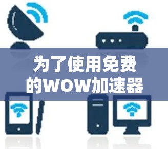 为了使用免费的WOW加速器,您可以按照以下步骤进行