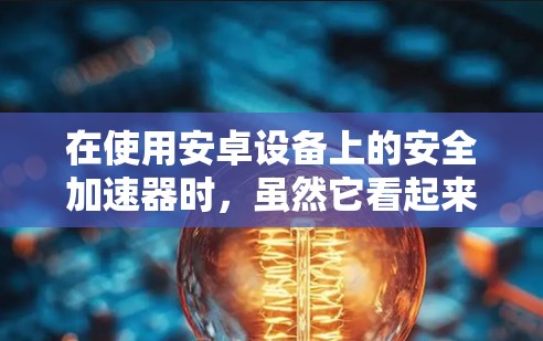 在使用安卓设备上的安全加速器时，虽然它看起来友好且有帮助，但也有一定的风险和需要考虑的因素。以下是一些步骤和注意事项，帮助您更好地使用安全加速器，同时保持设备的安全性和性能