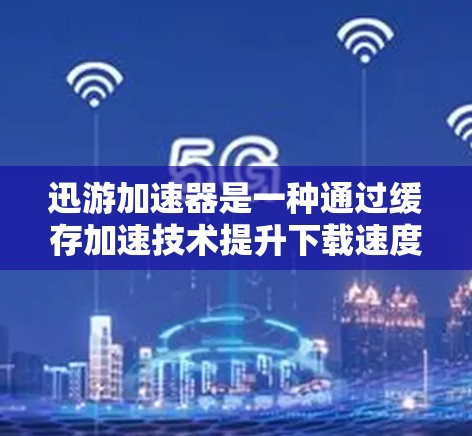 迅游加速器是一种通过缓存加速技术提升下载速度的工具，适合加速迅捷下载。以下是详细的使用步骤和注意事项