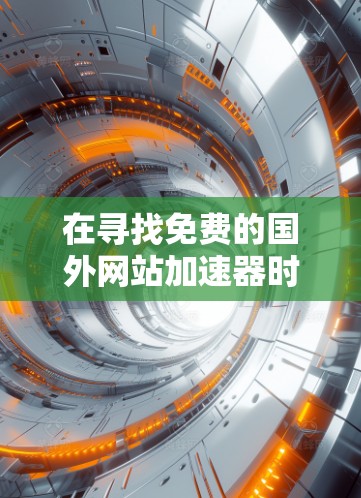 在寻找免费的国外网站加速器时，以下是一些推荐和详细信息，帮助你做出明智的选择