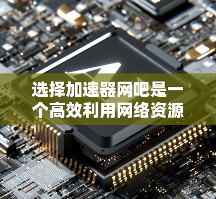 选择加速器网吧是一个高效利用网络资源的策略,尤其适合经常在线或需要快速连接的用户。以下是一个有条理的总结,帮助你做出明智的选择