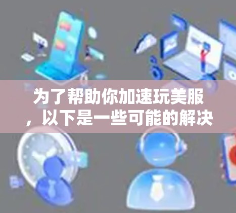 为了帮助你加速玩美服，以下是一些可能的解决方案