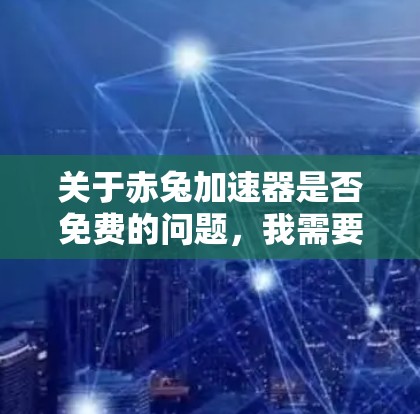 关于赤兔加速器是否免费的问题，我需要了解具体的上下文。赤兔加速器可能是某个软件、工具或服务的名称，可能涉及加速器、加速软件或某个特定应用的加速功能