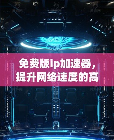 免费版ip加速器,提升网络速度的高效选择