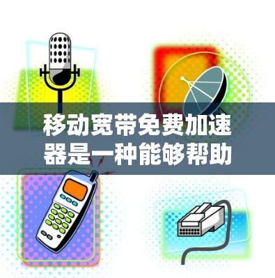 移动宽带免费加速器是一种能够帮助用户提高移动数据传输速度的工具，通常针对移动宽带用户。以下是对该问题的总结和详细的解答