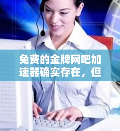 免费的金牌网吧加速器确实存在，但需要谨慎使用，以确保数据安全和性能。以下是一些推荐的免费工具，供你参考