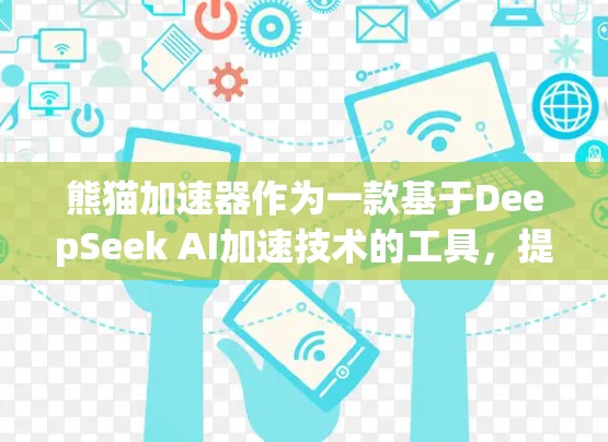 熊猫加速器作为一款基于DeepSeek AI加速技术的工具，提供了一套全面的加速功能，包括网页加速和下载加速。以下是关于熊猫加速器免费账号的详细介绍