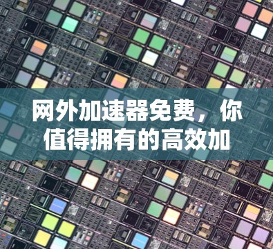 网外加速器免费，你值得拥有的高效加速工具