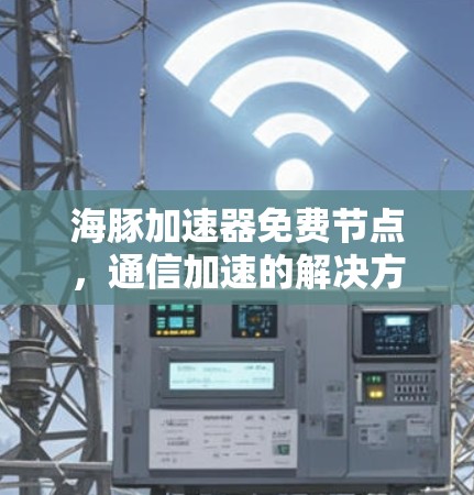 海豚加速器免费节点，通信加速的解决方案