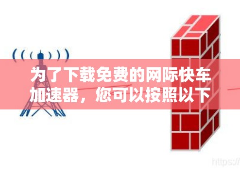 为了下载免费的网际快车加速器，您可以按照以下步骤操作
