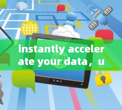 instantly accelerate your data,unlock faster speeds with our latest version instantly accelerate your data,unlock faster speeds with our latest version