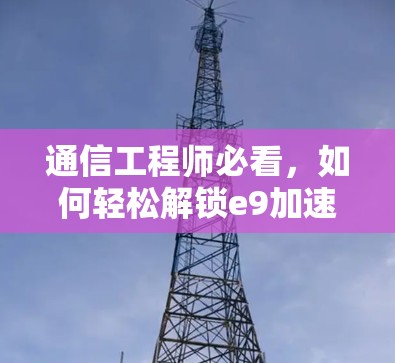 通信工程师必看,如何轻松解锁e9加速器的免费账号 通信工程师必看,如何轻松解锁e9加速器的免费账号