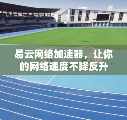 易云网络加速器,让你的网络速度不降反升 易云网络加速器,让你的网络速度不降反升