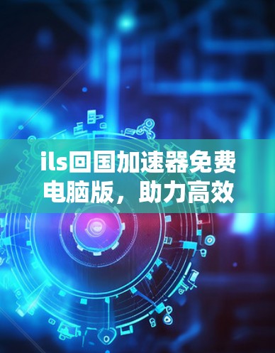 ils回国加速器免费电脑版,助力高效学习与工作 ils回国加速器免费电脑版,助力高效学习与工作
