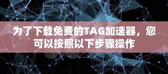 为了下载免费的TAG加速器,您可以按照以下步骤操作 为了下载免费的TAG加速器,您可以按照以下步骤操作