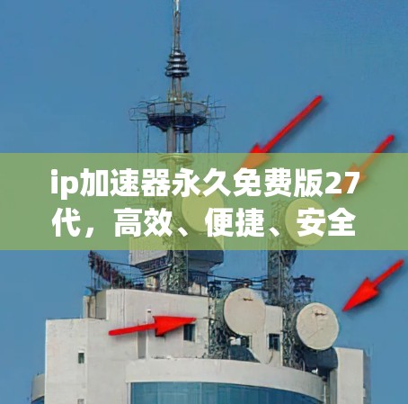 ip加速器永久免费版27代，高效、便捷、安全的网络资源管理工具