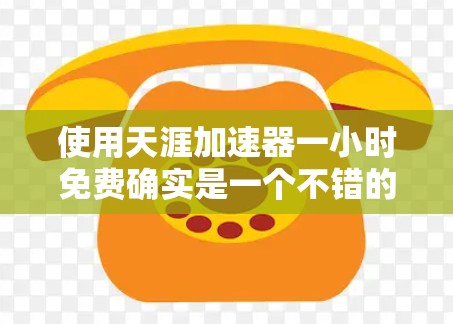 使用天涯加速器一小时免费确实是一个不错的选择，适合需要快速提升网络速度的人。以下是详细的步骤和注意事项，帮助你更好地使用这个工具