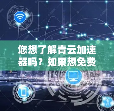 您想了解青云加速器吗？如果想免费使用，通常需要下载并注册账号。以下是关于青云加速器的一些信息