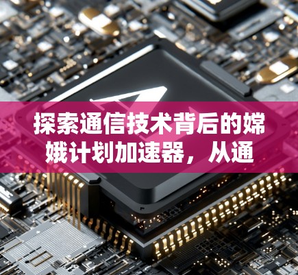 探索通信技术背后的嫦娥计划加速器，从通信创新到未来发展的新视角