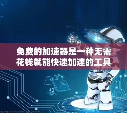 免费的加速器是一种无需花钱就能快速加速的工具或服务，通常用于导航、下载、搜索等场景。以下是一些适合你的选择