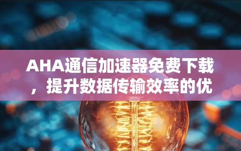 AHA通信加速器免费下载，提升数据传输效率的优质解决方案