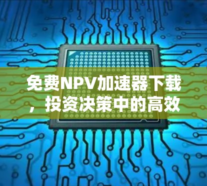 免费NPV加速器下载，投资决策中的高效工具