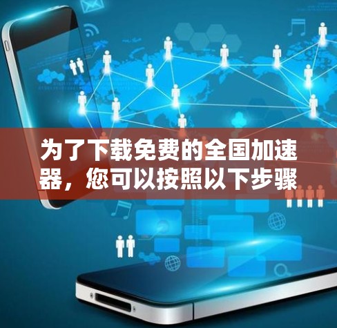 为了下载免费的全国加速器,您可以按照以下步骤进行
