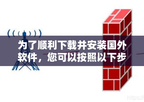 为了顺利下载并安装国外软件，您可以按照以下步骤进行操作