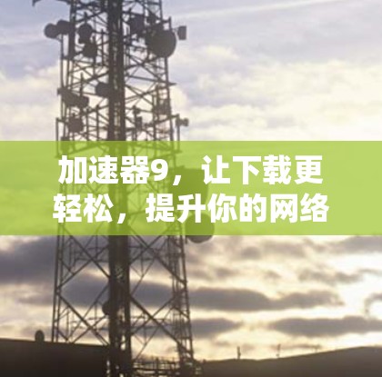 加速器9，让下载更轻松，提升你的网络速度