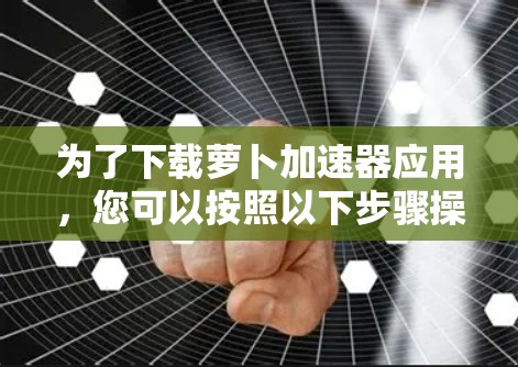 为了下载萝卜加速器应用，您可以按照以下步骤操作
