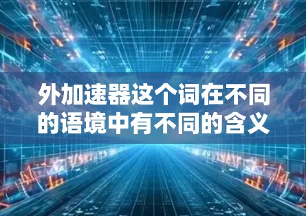 外加速器这个词在不同的语境中有不同的含义，具体取决于上下文。以下是一些可能的解释