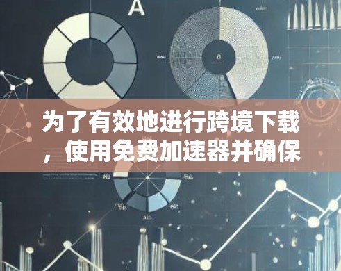 为了有效地进行跨境下载，使用免费加速器并确保安全，可以按照以下步骤操作