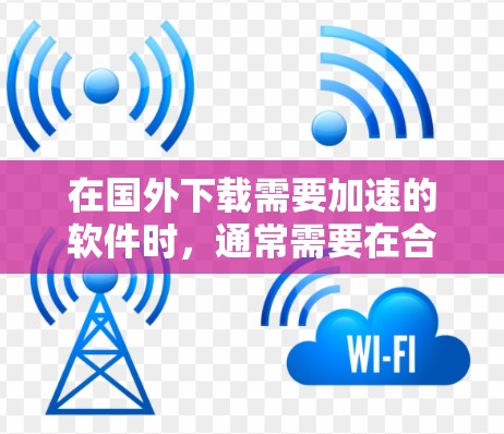 在国外下载需要加速的软件时,通常需要在合法合规的情况下使用工具。以下是一些免费的加速器推荐,供您参考