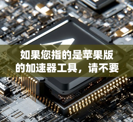 如果您指的是苹果版的加速器工具，请不要误解为加速器本身是苹果产品。实际上，苹果公司已经开发了多个苹果版的加速器工具，这些工具可以帮助您在苹果系统中优化数据传输速率，提升任务完成速度