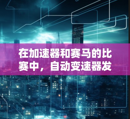 在加速器和赛马的比赛中，自动变速器发挥着至关重要的作用。以下是对自动变速器在弯道上的应用和实际操作的总结