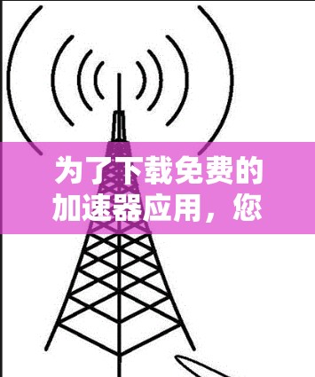 为了下载免费的加速器应用，您可以按照以下步骤操作