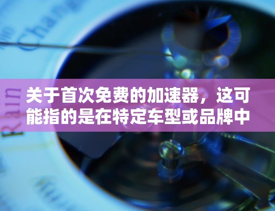 关于首次免费的加速器，这可能指的是在特定车型或品牌中，某些 accelerateer（加速器）产品可能提供免费的安装或使用服务。以下是一些可能的情况